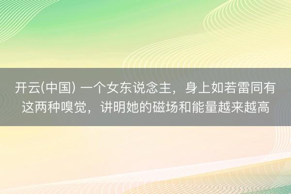 开云(中国) 一个女东说念主，身上如若雷同有这两种嗅觉，讲明她的磁场和能量越来越高