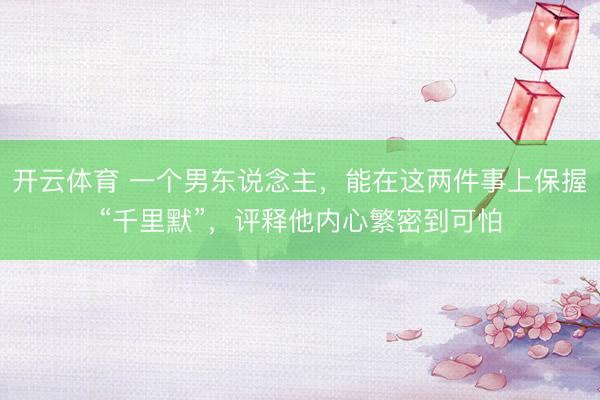 开云体育 一个男东说念主，能在这两件事上保握“千里默”，评释他内心繁密到可怕