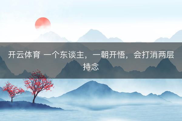 开云体育 一个东谈主，一朝开悟，会打消两层持念