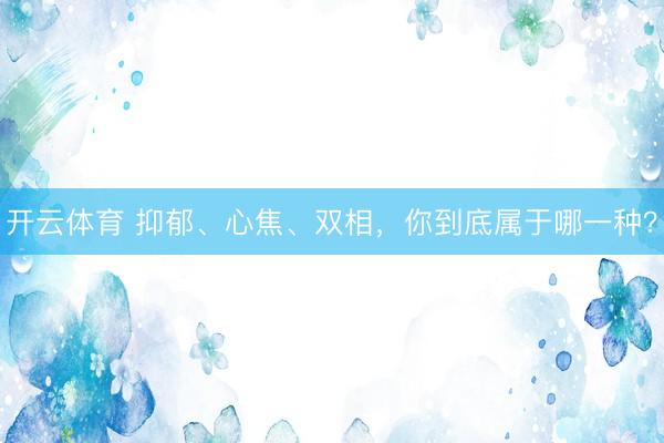 开云体育 抑郁、心焦、双相,你到底属于哪一种?