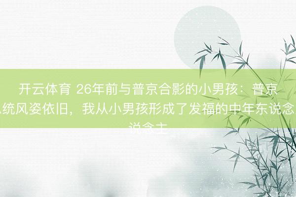 开云体育 26年前与普京合影的小男孩：普京总统风姿依旧，我从小男孩形成了发福的中年东说念主