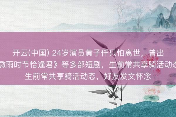开云(中国) 24岁演员黄子仟只怕离世,曾出演《重回80》《微雨时节恰逢君》等多部短剧,生前常共享骑活动态,好友发文怀念