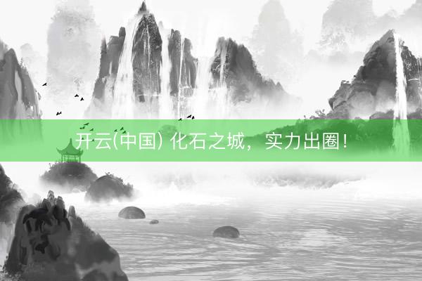 开云(中国) 化石之城，实力出圈！