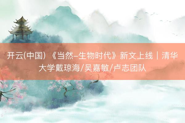 开云(中国) 《当然-生物时代》新文上线︱清华大学戴琼海/吴嘉敏/卢志团队