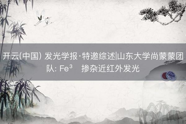 开云(中国) 发光学报·特邀综述|山东大学尚蒙蒙团队: Fe³⁺掺杂近红外发光