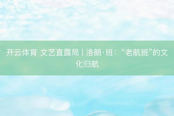 开云体育 文艺直露局 | 洛朗·班：“老航班”的文化归航