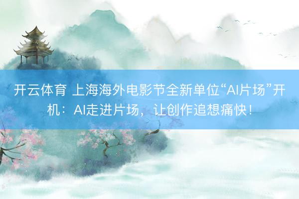 开云体育 上海海外电影节全新单位“AI片场”开机：AI走进片场，让创作追想痛快！