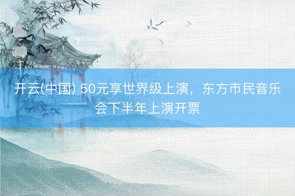 开云(中国) 50元享世界级上演，东方市民音乐会下半年上演开票