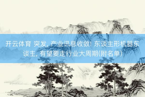 开云体育 突发， 产业讯息收敛! 东谈主形机器东谈主， 有望要走行业大周期(附名单)