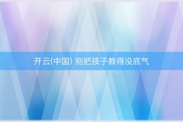 开云(中国) 别把孩子教得没底气