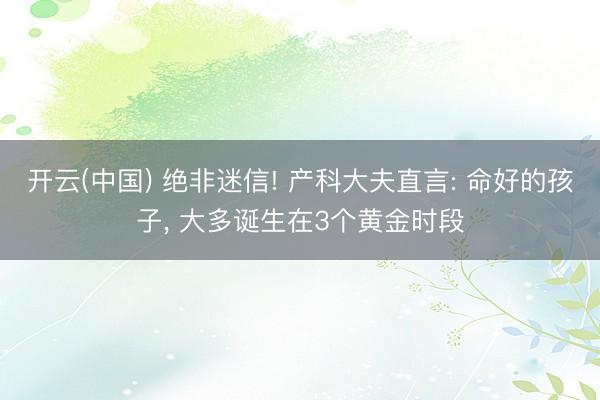开云(中国) 绝非迷信! 产科大夫直言: 命好的孩子, 大多诞生在3个黄金时段