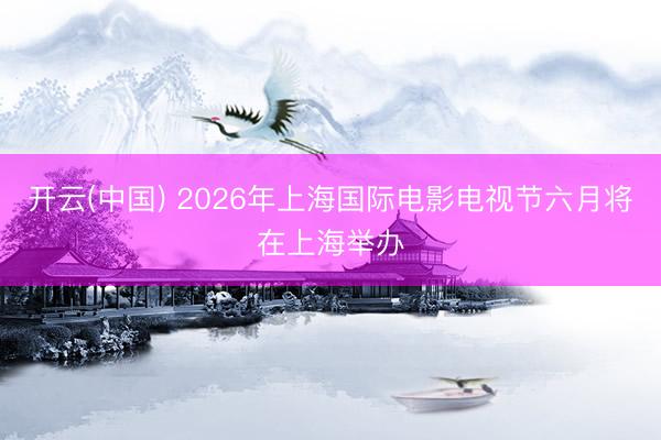 开云(中国) 2026年上海国际电影电视节六月将在上海举办