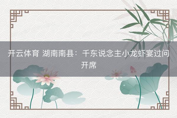 开云体育 湖南南县：千东说念主小龙虾宴过问开席