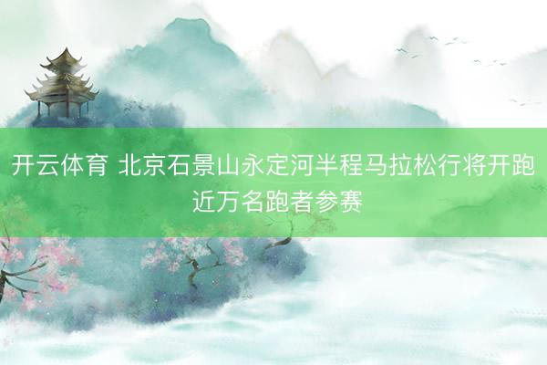 开云体育 北京石景山永定河半程马拉松行将开跑 近万名跑者参赛