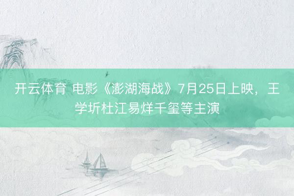 开云体育 电影《澎湖海战》7月25日上映,王学圻杜江易烊千玺等主演