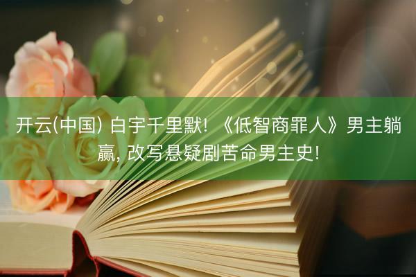 开云(中国) 白宇千里默! 《低智商罪人》男主躺赢, 改写悬疑剧苦命男主史!