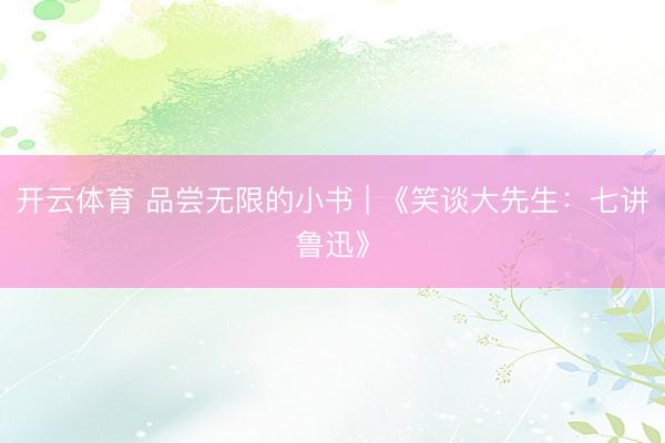 开云体育 品尝无限的小书 | 《笑谈大先生：七讲鲁迅》