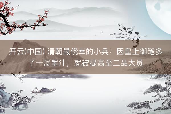开云(中国) 清朝最侥幸的小兵：因皇上御笔多了一滴墨汁，就被提高至二品大员