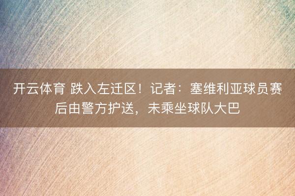 开云体育 跌入左迁区!记者:塞维利亚球员赛后由警方护送,未乘坐球队大巴