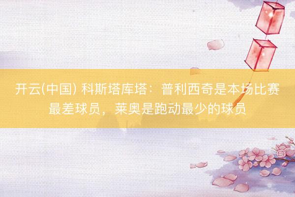 开云(中国) 科斯塔库塔：普利西奇是本场比赛最差球员，莱奥是跑动最少的球员