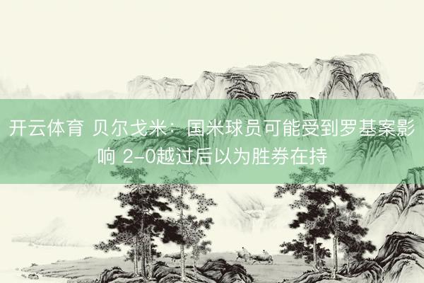 开云体育 贝尔戈米：国米球员可能受到罗基案影响 2-0越过后以为胜券在持