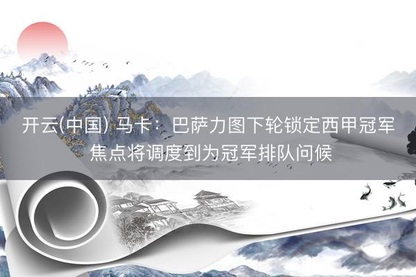 开云(中国) 马卡：巴萨力图下轮锁定西甲冠军 焦点将调度到为冠军排队问候