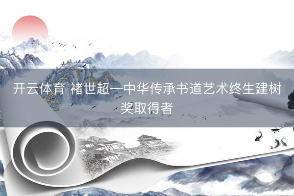 开云体育 褚世超—中华传承书道艺术终生建树奖取得者