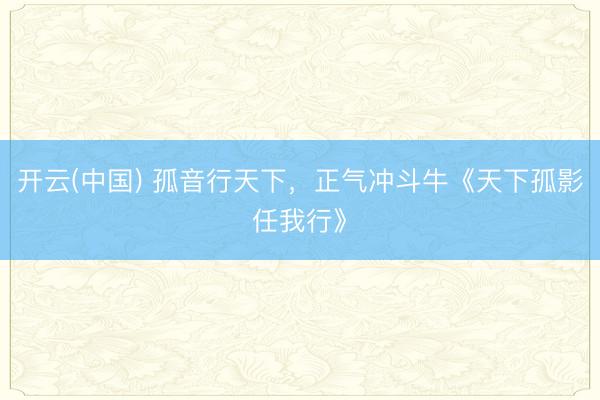 开云(中国) 孤音行天下，正气冲斗牛《天下孤影任我行》