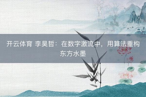 开云体育 李昊哲:在数字激流中,用算法重构东方水墨
