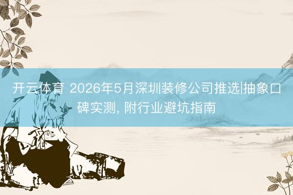 开云体育 2026年5月深圳装修公司推选|抽象口碑实测， 附行业避坑指南