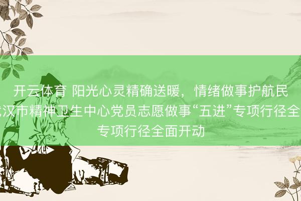 开云体育 阳光心灵精确送暖，情绪做事护航民意！武汉市精神卫生中心党员志愿做事“五进”专项行径全面开动