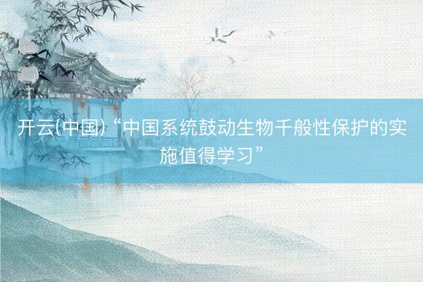 开云(中国) “中国系统鼓动生物千般性保护的实施值得学习”