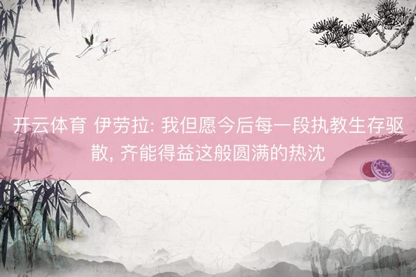 开云体育 伊劳拉: 我但愿今后每一段执教生存驱散， 齐能得益这般圆满的热沈