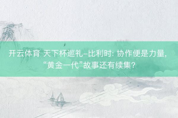 开云体育 天下杯巡礼-比利时: 协作便是力量， “黄金一代”故事还有续集?