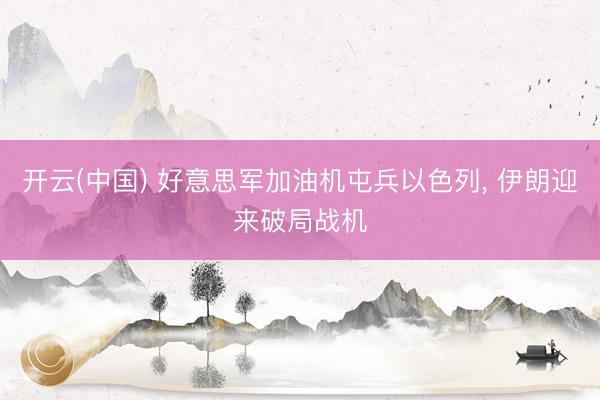 开云(中国) 好意思军加油机屯兵以色列， 伊朗迎来破局战机