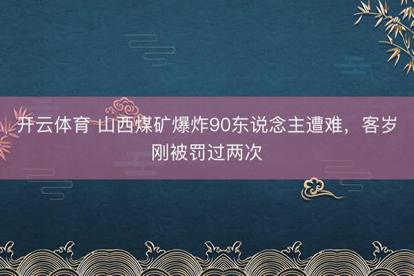 开云体育 山西煤矿爆炸90东说念主遭难，客岁刚被罚过两次