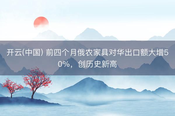 开云(中国) 前四个月俄农家具对华出口额大增50%，创历史新高
