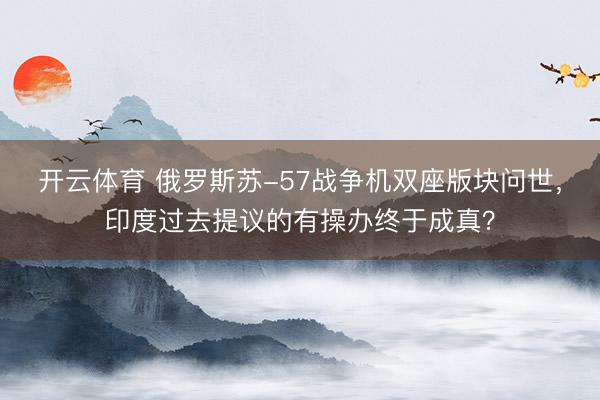 开云体育 俄罗斯苏-57战争机双座版块问世，印度过去提议的有操办终于成真？