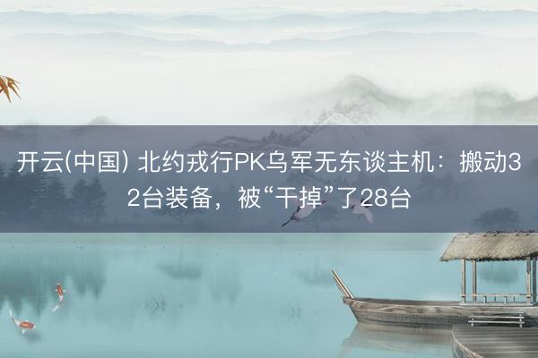 开云(中国) 北约戎行PK乌军无东谈主机：搬动32台装备，被“干掉”了28台
