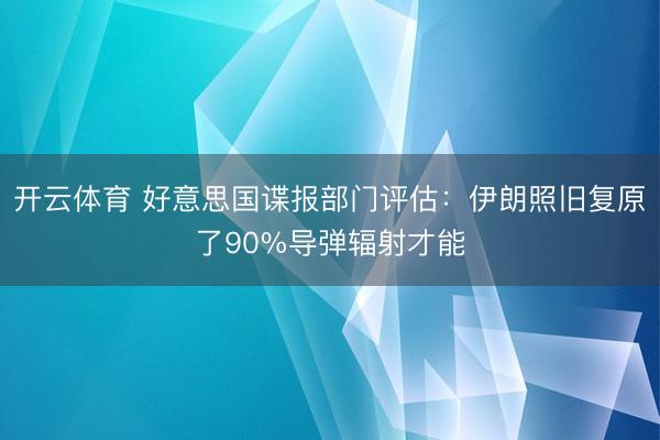 开云体育 好意思国谍报部门评估：伊朗照旧复原了90%导弹辐射才能