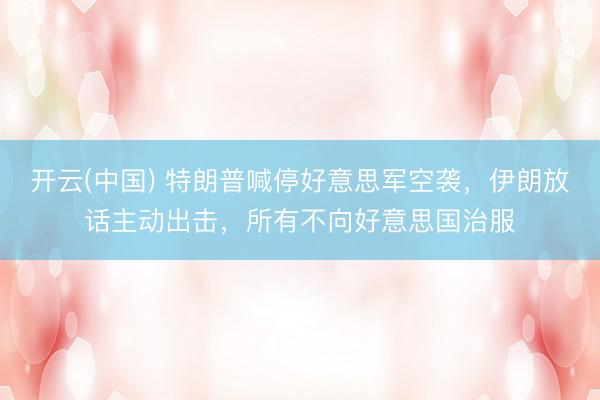 开云(中国) 特朗普喊停好意思军空袭，伊朗放话主动出击，所有不向好意思国治服