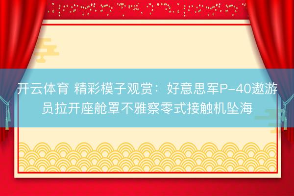开云体育 精彩模子观赏：好意思军P-40遨游员拉开座舱罩不雅察零式接触机坠海