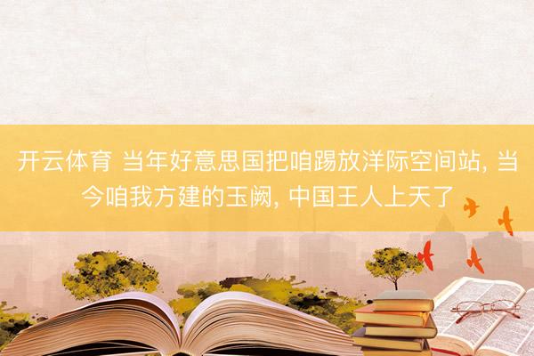 开云体育 当年好意思国把咱踢放洋际空间站， 当今咱我方建的玉阙， 中国王人上天了