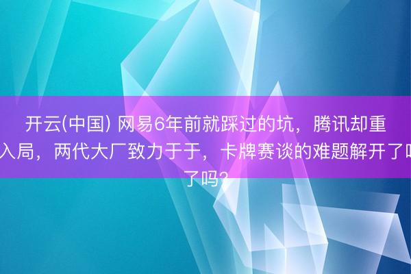 开云(中国) 网易6年前就踩过的坑，腾讯却重金入局，两代大厂致力于于，卡牌赛谈的难题解开了吗？