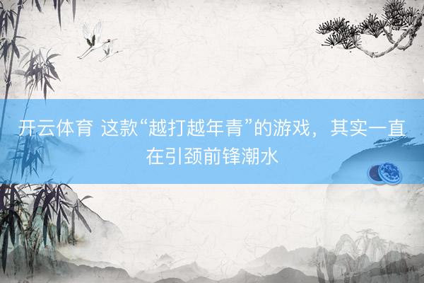开云体育 这款“越打越年青”的游戏，其实一直在引颈前锋潮水
