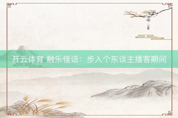 开云体育 触乐怪话：步入个东谈主播客期间