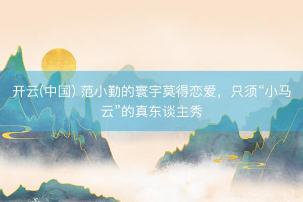 开云(中国) 范小勤的寰宇莫得恋爱，只须“小马云”的真东谈主秀