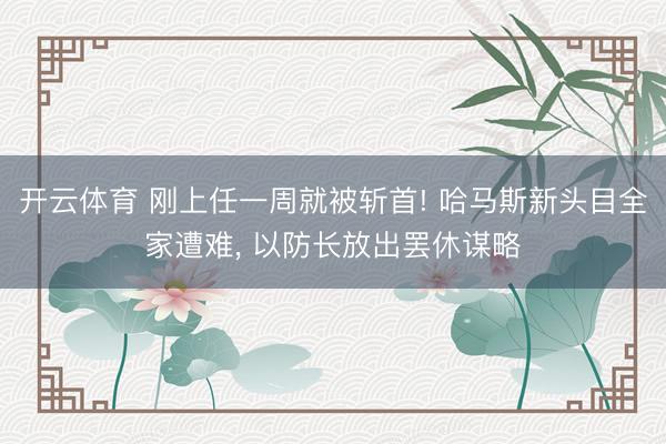 开云体育 刚上任一周就被斩首! 哈马斯新头目全家遭难， 以防长放出罢休谋略