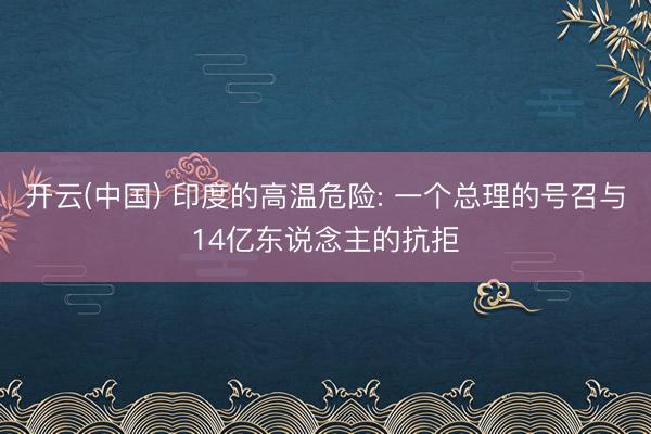 开云(中国) 印度的高温危险: 一个总理的号召与14亿东说念主的抗拒