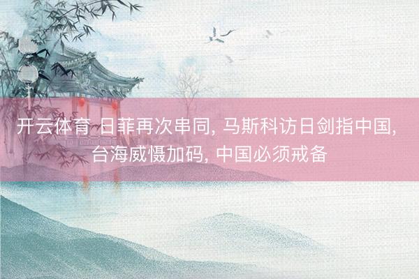 开云体育 日菲再次串同, 马斯科访日剑指中国, 台海威慑加码, 中国必须戒备